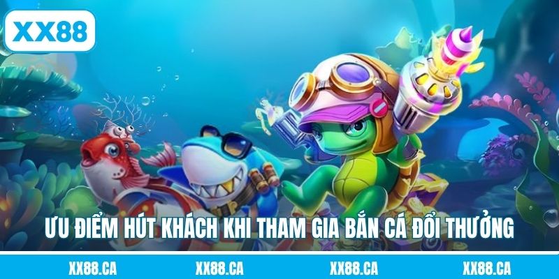 Ưu điểm hút khách khi tham gia bắn cá đổi thưởng